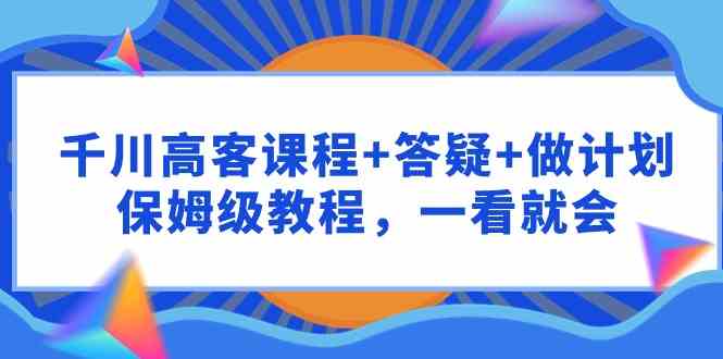 （9664期）千川 高客课程+答疑+做计划，保姆级教程，一看就会-沫尘创业网-知识付费资源网站搭建-中创网-冒泡网赚-福缘创业网