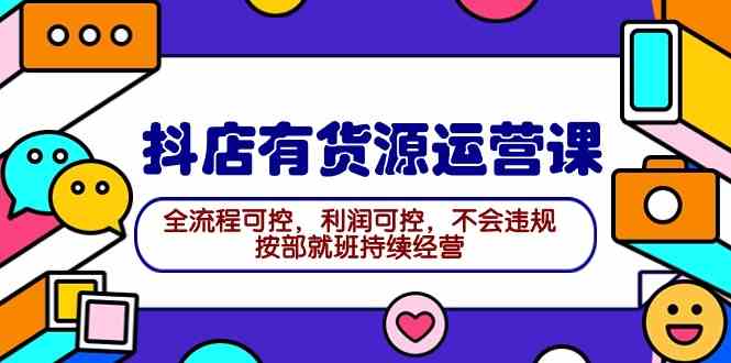 （9702期）2024抖店有货源运营课：全流程可控，利润可控，不会违规，按部就班持续经营-沫尘创业网-知识付费资源网站搭建-中创网-冒泡网赚-福缘创业网