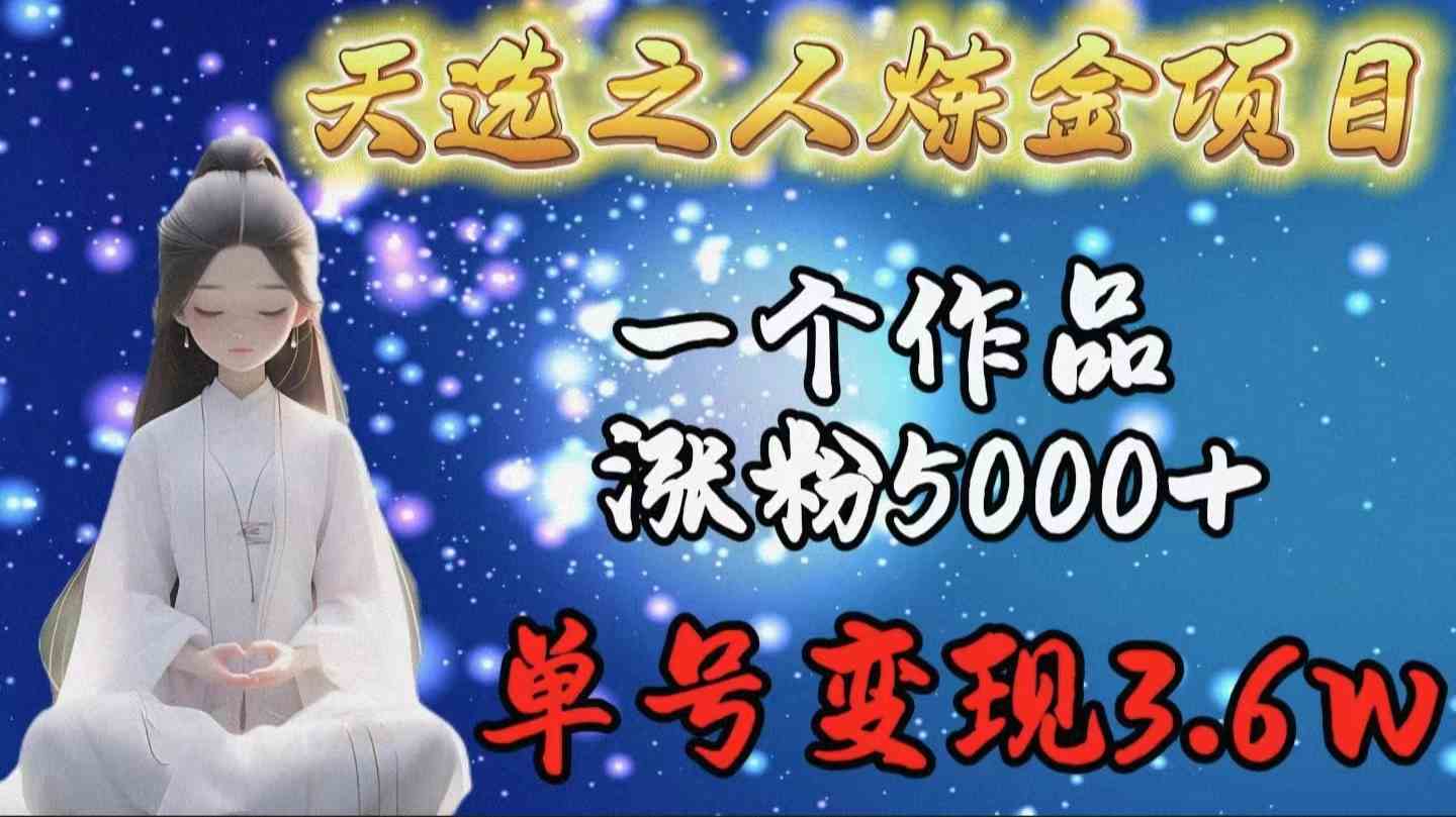 （9693期）天选之人炼金项目，一个作品涨粉5000+，单号变现3.6w-沫尘创业网-知识付费资源网站搭建-中创网-冒泡网赚-福缘创业网