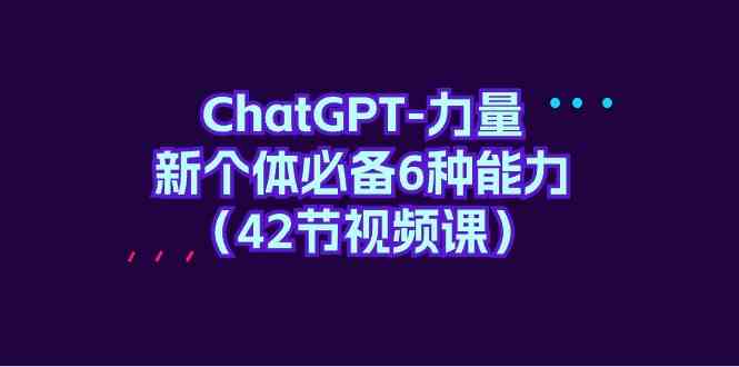 （9684期）ChatGPT-力量 新个体必备6种能力（42节视频课）-沫尘创业网-知识付费资源网站搭建-中创网-冒泡网赚-福缘创业网