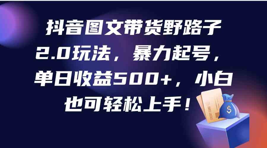 （9790期）抖音图文带货野路子2.0玩法，暴力起号，单日收益500+，小白也可轻松上手！-沫尘创业网-知识付费资源网站搭建-中创网-冒泡网赚-福缘创业网