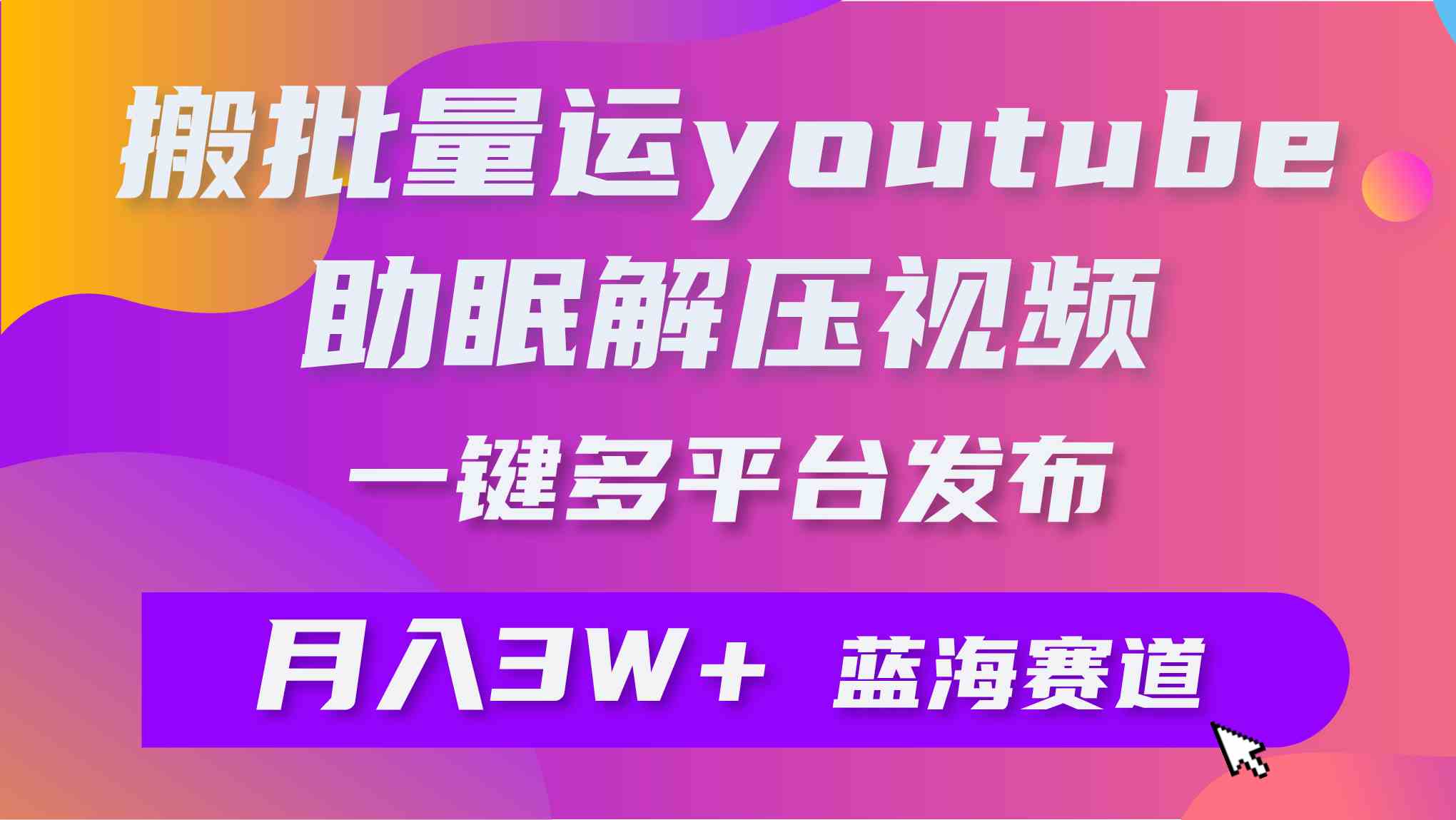 （9727期）批量搬运YouTube解压助眠视频 一键多平台发布 月入2W+-沫尘创业网-知识付费资源网站搭建-中创网-冒泡网赚-福缘创业网