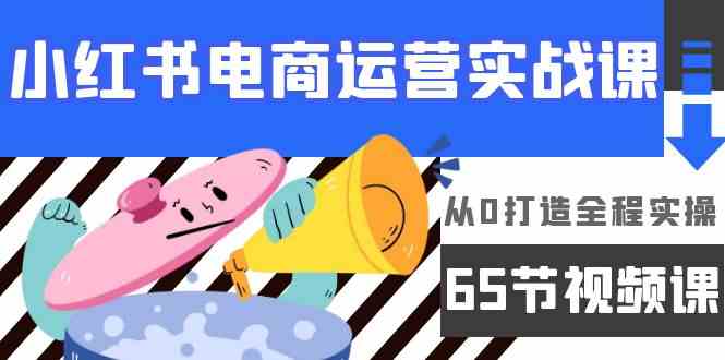 （9724期）小红书电商运营实战课，​从0打造全程实操（65节视频课）-沫尘创业网-知识付费资源网站搭建-中创网-冒泡网赚-福缘创业网