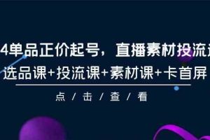 （9718期）2024单品正价起号，直播素材投流选品，选品课+投流课+素材课+卡首屏-101节-沫尘创业网-知识付费资源网站搭建-中创网-冒泡网赚-福缘创业网