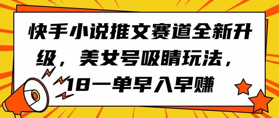 （9776期）快手小说推文赛道全新升级，美女号吸睛玩法，18一单早入早赚-沫尘创业网-知识付费资源网站搭建-中创网-冒泡网赚-福缘创业网