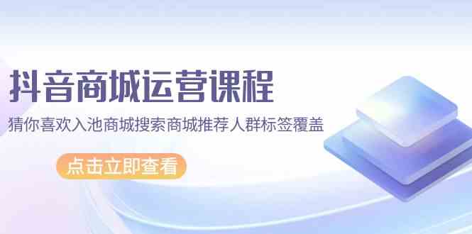 （9771期）抖音商城 运营课程，猜你喜欢入池商城搜索商城推荐人群标签覆盖（67节课）-沫尘创业网-知识付费资源网站搭建-中创网-冒泡网赚-福缘创业网