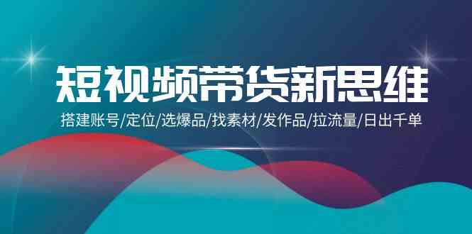 （9837期）短视频带货新思维：搭建账号/定位/选爆品/找素材/发作品/拉流量/日出千单-沫尘创业网-知识付费资源网站搭建-中创网-冒泡网赚-福缘创业网