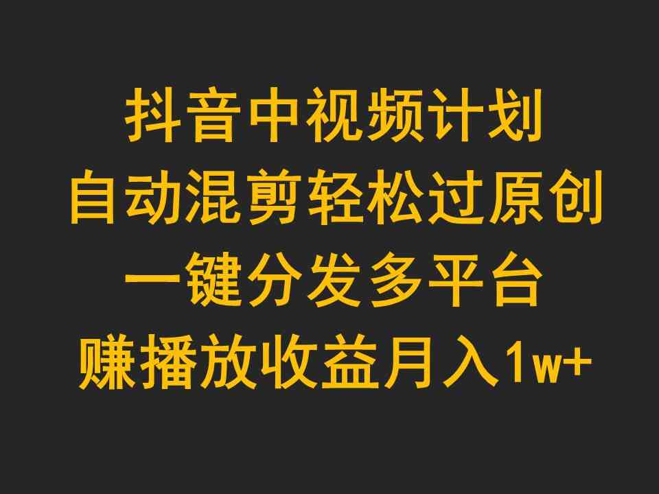 （9825期）抖音中视频计划，自动混剪轻松过原创，一键分发多平台赚播放收益，月入1w+-沫尘创业网-知识付费资源网站搭建-中创网-冒泡网赚-福缘创业网