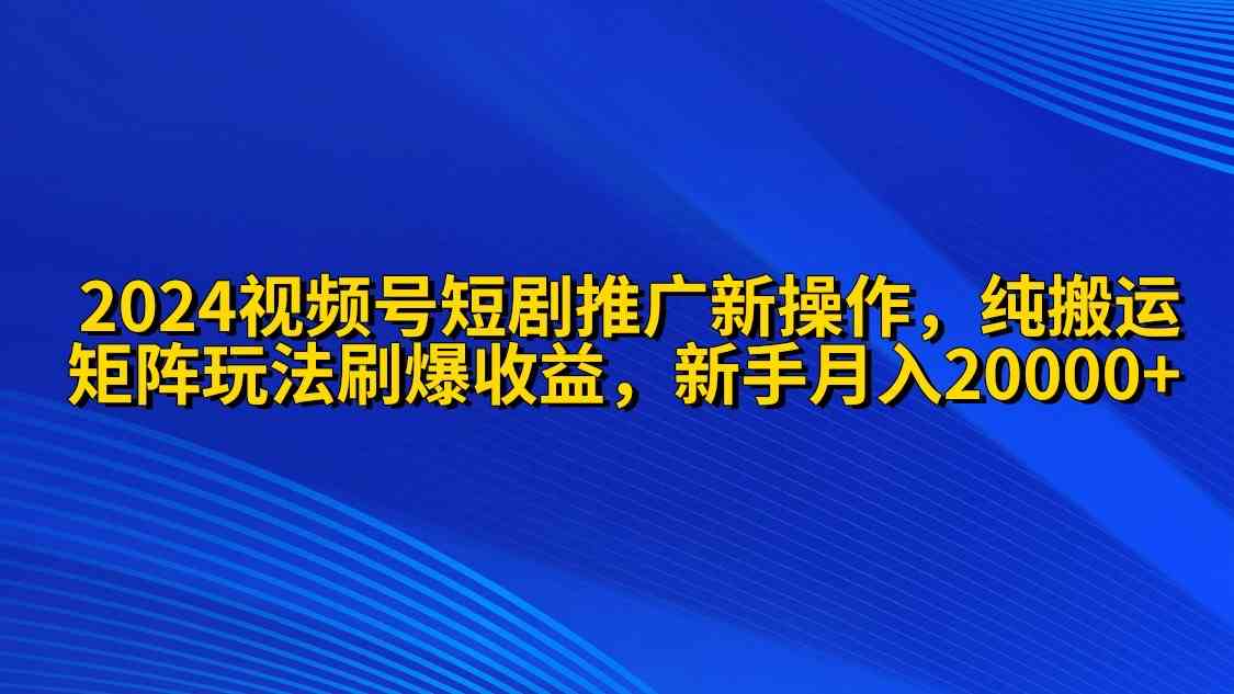 （9916期）2024视频号短剧推广新操作 纯搬运+矩阵连爆打法刷爆流量分成 小白月入20000-沫尘创业网-知识付费资源网站搭建-中创网-冒泡网赚-福缘创业网