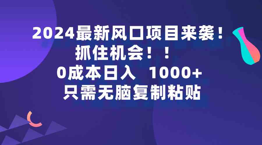 （9899期）2024最新风口项目来袭，抓住机会，0成本一部手机日入1000+，只需无脑复…-沫尘创业网-知识付费资源网站搭建-中创网-冒泡网赚-福缘创业网