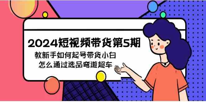 （9844期）2024短视频带货第5期，教新手如何起号，带货小白怎么通过选品弯道超车-沫尘创业网-知识付费资源网站搭建-中创网-冒泡网赚-福缘创业网