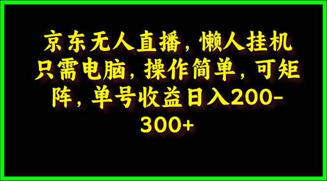 （9973期）京东无人直播，电脑挂机，操作简单，懒人专属，可矩阵操作 单号日入200-300-沫尘创业网-知识付费资源网站搭建-中创网-冒泡网赚-福缘创业网