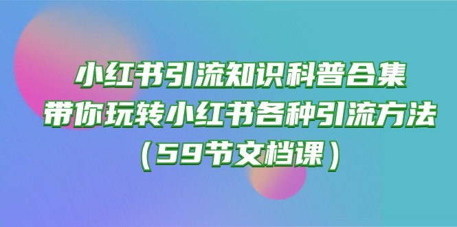 （10223期）小红书引流知识科普合集，带你玩转小红书各种引流方法（59节文档课）-沫尘创业网-知识付费资源网站搭建-中创网-冒泡网赚-福缘创业网