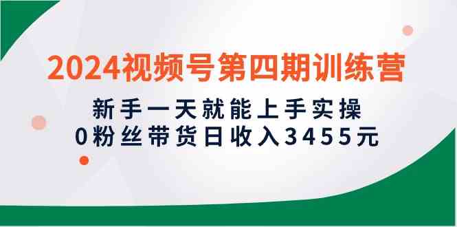 （10157期）2024视频号第四期训练营，新手一天就能上手实操，0粉丝带货日收入3455元-沫尘创业网-知识付费资源网站搭建-中创网-冒泡网赚-福缘创业网