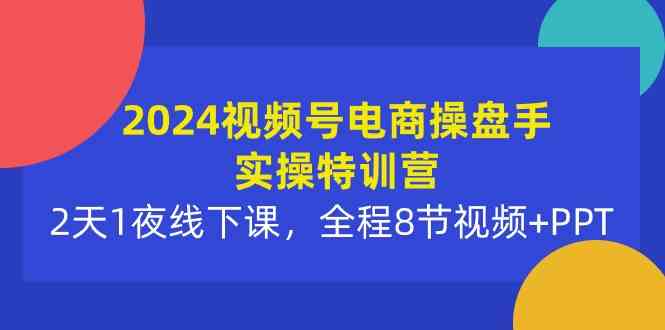 （10156期）2024视频号电商操盘手实操特训营：2天1夜线下课，全程8节视频+PPT-沫尘创业网-知识付费资源网站搭建-中创网-冒泡网赚-福缘创业网