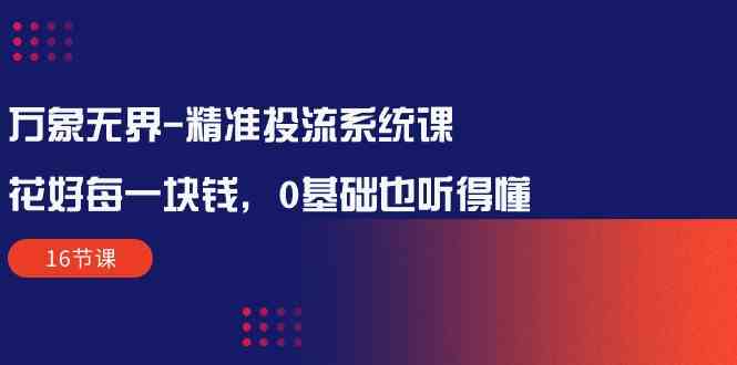 （10184期）万象无界-精准投流系统课：花好 每一块钱，0基础也听得懂（16节课）-沫尘创业网-知识付费资源网站搭建-中创网-冒泡网赚-福缘创业网