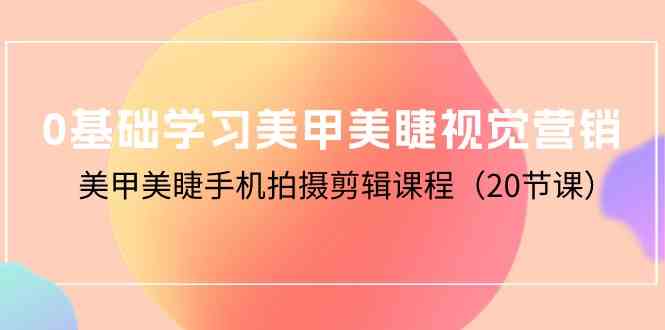 （10113期）0基础学习美甲美睫视觉营销，美甲美睫手机拍摄剪辑课程（20节课）-沫尘创业网-知识付费资源网站搭建-中创网-冒泡网赚-福缘创业网