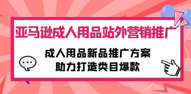 （10108期）亚马逊成人用品站外营销推广，成人用品新品推广方案，助力打造类目爆款-沫尘创业网-知识付费资源网站搭建-中创网-冒泡网赚-福缘创业网