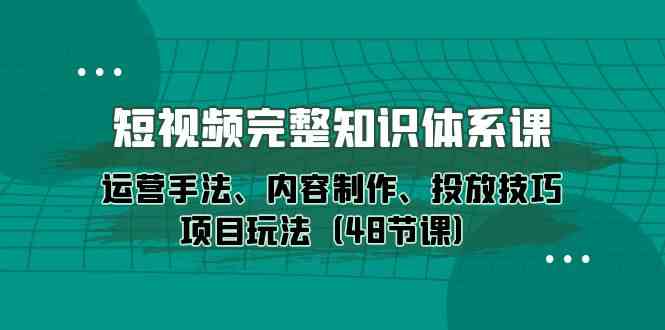 （10095期）短视频-完整知识体系课，运营手法、内容制作、投放技巧项目玩法（48节课）-沫尘创业网-知识付费资源网站搭建-中创网-冒泡网赚-福缘创业网