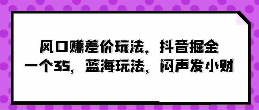 （10022期）风口赚差价玩法，抖音掘金，一个35，蓝海玩法，闷声发小财-沫尘创业网-知识付费资源网站搭建-中创网-冒泡网赚-福缘创业网