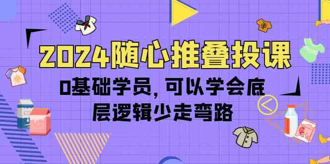 （10017期）2024随心推叠投课，0基础学员，可以学会底层逻辑少走弯路（14节）-沫尘创业网-知识付费资源网站搭建-中创网-冒泡网赚-福缘创业网