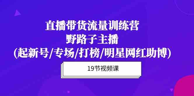 （10016期）直播带货流量特训营，野路子主播(起新号/专场/打榜/明星网红助博)19节课-沫尘创业网-知识付费资源网站搭建-中创网-冒泡网赚-福缘创业网