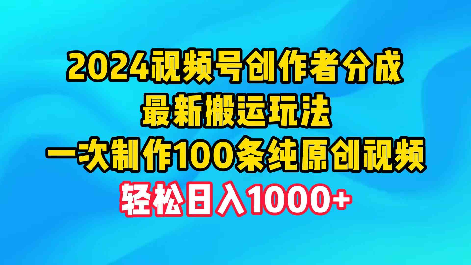 （9989期）2024视频号创作者分成，最新搬运玩法，一次制作100条纯原创视频，日入1000+-沫尘创业网-知识付费资源网站搭建-中创网-冒泡网赚-福缘创业网