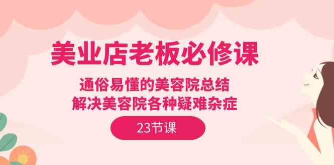 （9986期）美业店老板必修课：通俗易懂的美容院总结，解决美容院各种疑难杂症（23节）-沫尘创业网-知识付费资源网站搭建-中创网-冒泡网赚-福缘创业网