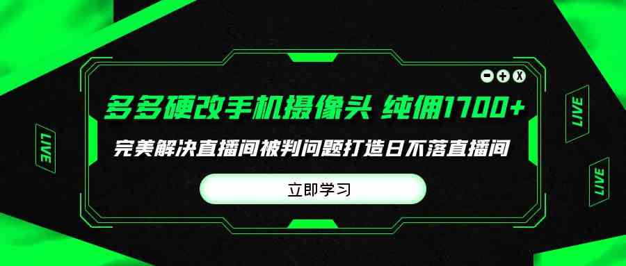 （9987期）多多硬改手机摄像头，单场带货纯佣1700+完美解决直播间被判问题，打造日…-沫尘创业网-知识付费资源网站搭建-中创网-冒泡网赚-福缘创业网