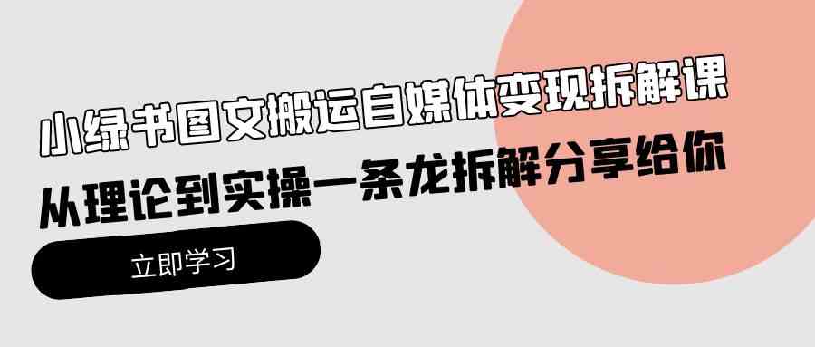 （10055期）小绿书图文搬运自媒体变现拆解课，从理论到实操一条龙拆解分享给你-沫尘创业网-知识付费资源网站搭建-中创网-冒泡网赚-福缘创业网