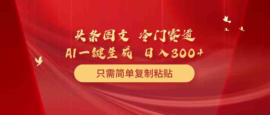 （10039期）头条图文 冷门赛道 只需简单复制粘贴 几分钟一条作品 日入300+-沫尘创业网-知识付费资源网站搭建-中创网-冒泡网赚-福缘创业网