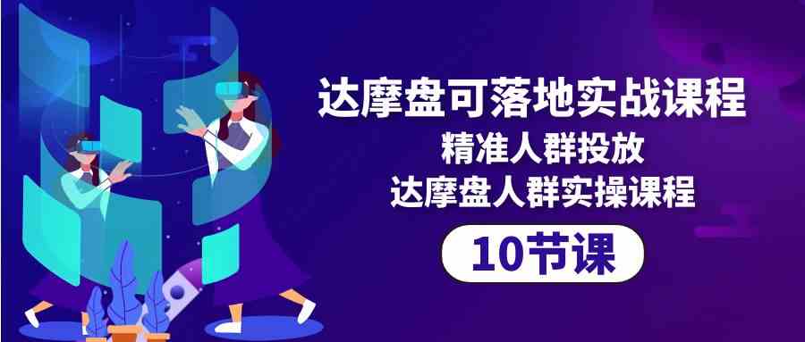 （10081期）达摩盘可落地实战课程，精准人群投放，达摩盘人群实操课程（10节课）-沫尘创业网-知识付费资源网站搭建-中创网-冒泡网赚-福缘创业网