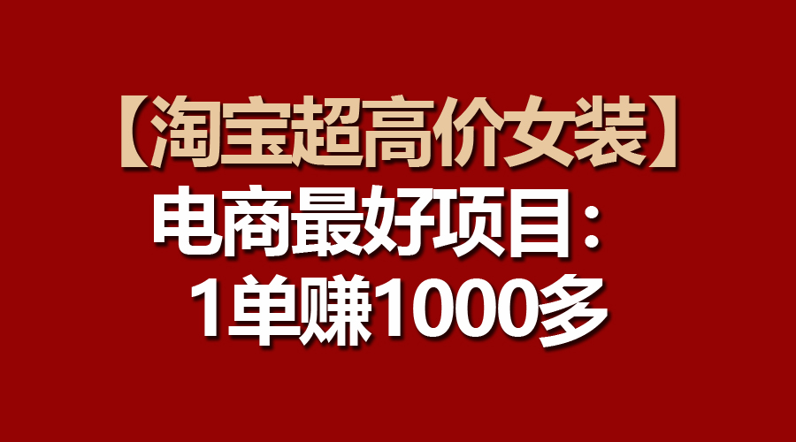 （10514期）【淘宝超高价女装】电商最好项目：一单赚1000多-沫尘创业网-知识付费资源网站搭建-中创网-冒泡网赚-福缘创业网