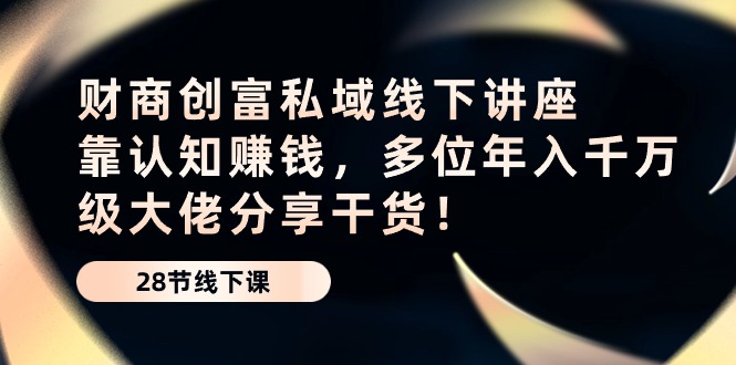 （10360期）财商·创富私域线下讲座：靠认知赚钱，多位年入千万级大佬分享干货！-沫尘创业网-知识付费资源网站搭建-中创网-冒泡网赚-福缘创业网