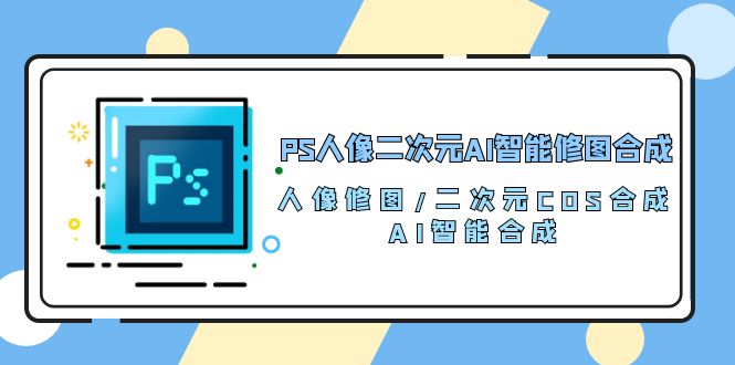 （10286期）PS人像二次元AI智能修图 合成 人像修图/二次元 COS合成/AI 智能合成/100节-沫尘创业网-知识付费资源网站搭建-中创网-冒泡网赚-福缘创业网