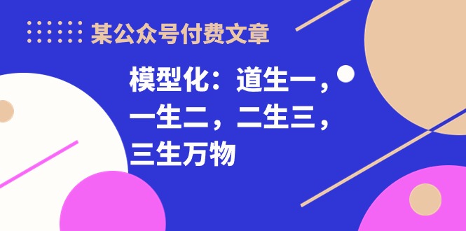 （10265期）某公众号付费文章《模型化：道生一，一生二，二生三，三生万物！》-沫尘创业网-知识付费资源网站搭建-中创网-冒泡网赚-福缘创业网