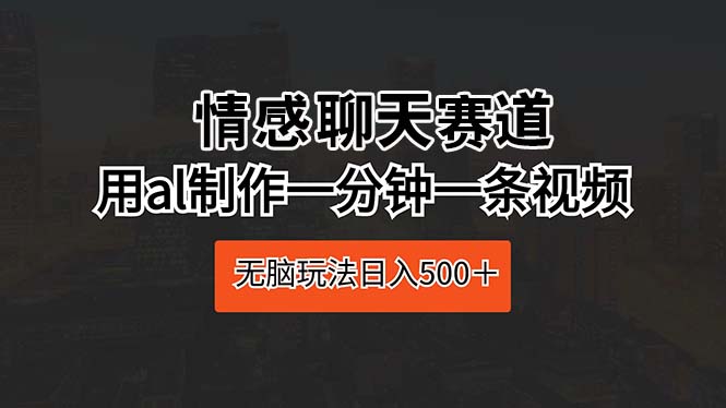 （10254期）情感聊天赛道 用ai制作一分钟一条视频 无脑玩法日入500＋-沫尘创业网-知识付费资源网站搭建-中创网-冒泡网赚-福缘创业网