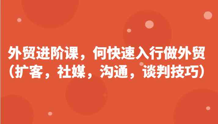 外贸进阶课，帮助你了解如何快速入行做外贸（扩客，社媒，沟通，谈判技巧）更新180节-沫尘创业网-知识付费资源网站搭建-中创网-冒泡网赚-福缘创业网