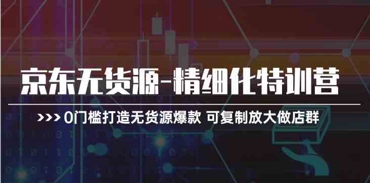 京东无货源精细化特训营，0门槛打造无货源爆款，可复制放大做店群-沫尘创业网-知识付费资源网站搭建-中创网-冒泡网赚-福缘创业网