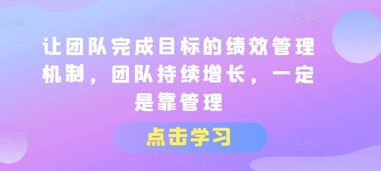 让团队完成目标的绩效管理机制，团队持续增长，一定是靠管理-沫尘创业网-知识付费资源网站搭建-中创网-冒泡网赚-福缘创业网