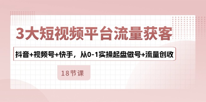 （10778期）3大短视频平台流量获客，抖音+视频号+快手，从0-1实操起盘做号+流量创收-沫尘创业网-知识付费资源网站搭建-中创网-冒泡网赚-福缘创业网