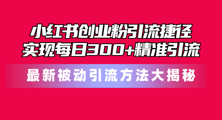 （10692期）小红书创业粉引流捷径！最新被动引流方法大揭秘，实现每日300+精准引流-沫尘创业网-知识付费资源网站搭建-中创网-冒泡网赚-福缘创业网