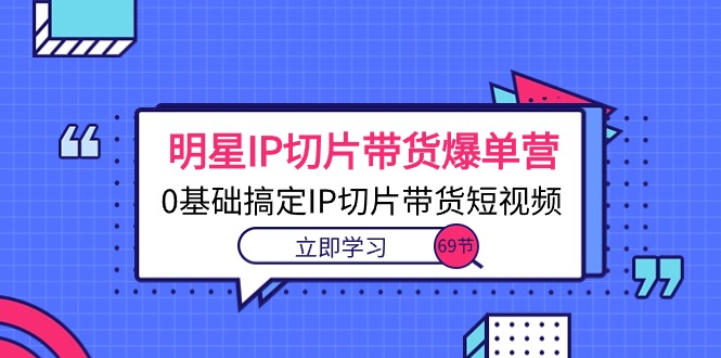 （10732期）明星IP切片带货爆单营，0基础搞定IP切片带货短视频（69节课）-沫尘创业网-知识付费资源网站搭建-中创网-冒泡网赚-福缘创业网