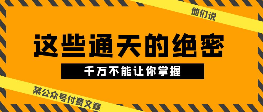 （10651期）某公众号付费文章《他们说 “ 这些通天的绝密，千万不能让你掌握! ”》-沫尘创业网-知识付费资源网站搭建-中创网-冒泡网赚-福缘创业网