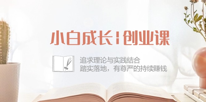 （10603期）小白成长|创业课：追求理论与实践结合，踏实落地，有尊严的持续赚钱-42节-沫尘创业网-知识付费资源网站搭建-中创网-冒泡网赚-福缘创业网