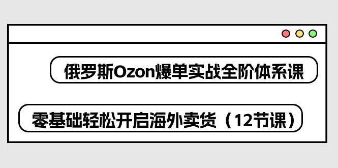 （10555期）俄罗斯 Ozon-爆单实战全阶体系课，零基础轻松开启海外卖货（12节课）-沫尘创业网-知识付费资源网站搭建-中创网-冒泡网赚-福缘创业网