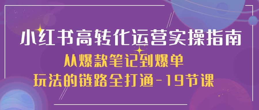 （10530期）小红书-高转化运营 实操指南，从爆款笔记到爆单玩法的链路全打通-19节课-沫尘创业网-知识付费资源网站搭建-中创网-冒泡网赚-福缘创业网