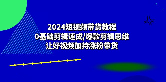 （10982期）2024短视频带货教程：0基础剪辑速成/爆款剪辑思维/让好视频加持涨粉带货-沫尘创业网-知识付费资源网站搭建-中创网-冒泡网赚-福缘创业网