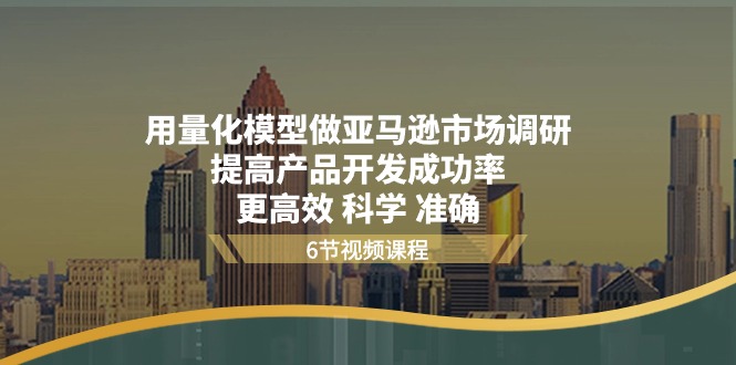 （11005期）用量化 模型做亚马逊 市场调研，提高产品开发成功率  更高效 科学 准确-沫尘创业网-知识付费资源网站搭建-中创网-冒泡网赚-福缘创业网