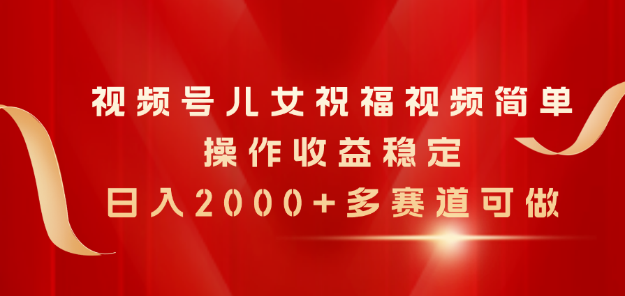 （11060期）视频号儿女祝福视频，简单操作收益稳定，日入2000+，多赛道可做-沫尘创业网-知识付费资源网站搭建-中创网-冒泡网赚-福缘创业网